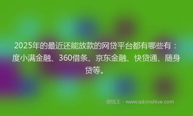 2025年的最近还能放款的网贷平台都有哪些有：度小满金融、360借条、京东金融、快贷通、随身贷等。