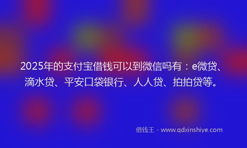 2025年的支付宝借钱可以到微信吗有：e微贷、滴水贷、平安口袋银行、人人贷、拍拍贷等。