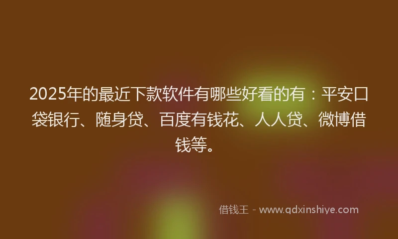2025年的最近下款软件有哪些好看的有：平安口袋银行、随身贷、百度有钱花、人人贷、微博借钱等。