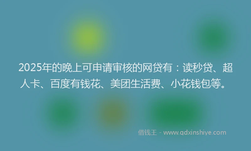 2025年的晚上可申请审核的网贷有：读秒贷、超人卡、百度有钱花、美团生活费、小花钱包等。