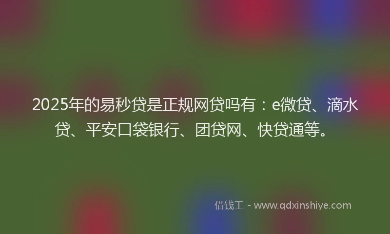 2025年的易秒贷是正规网贷吗有：e微贷、滴水贷、平安口袋银行、团贷网、快贷通等。