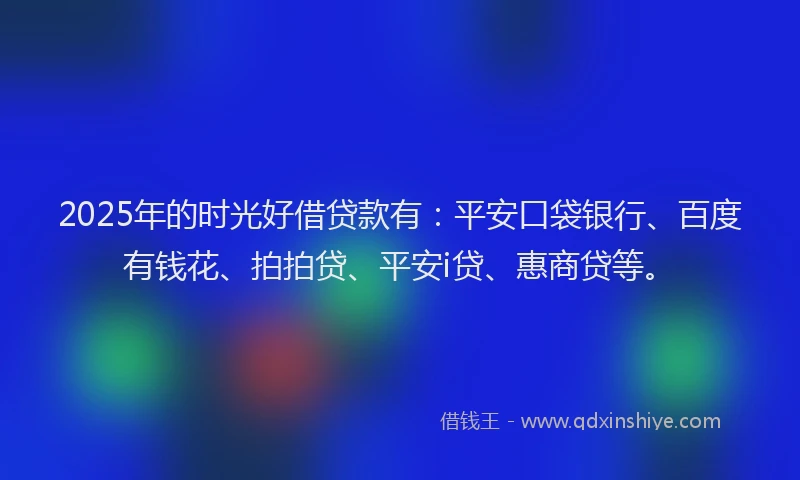 2025年的时光好借贷款有：平安口袋银行、百度有钱花、拍拍贷、平安i贷、惠商贷等。
