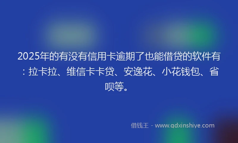 2025年的有没有信用卡逾期了也能借贷的软件有：拉卡拉、维信卡卡贷、安逸花、小花钱包、省呗等。