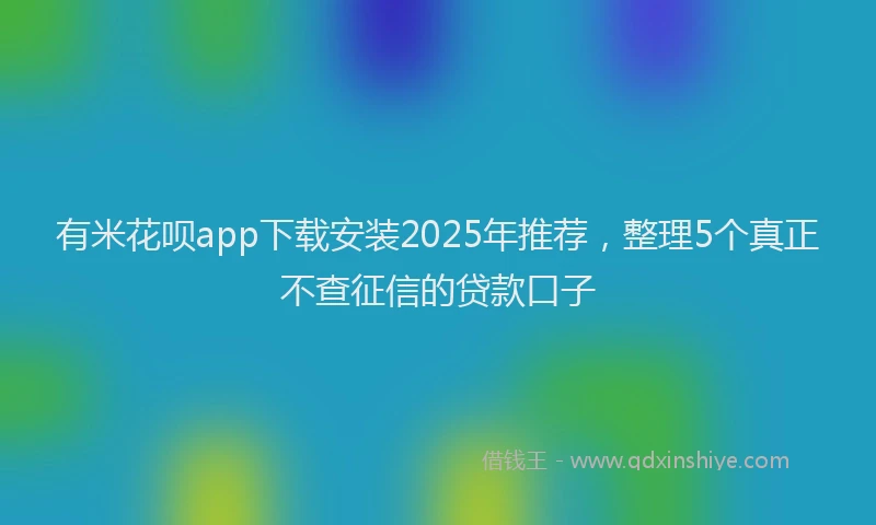 有米花呗app下载安装2025年推荐，整理5个真正不查征信的贷款口子