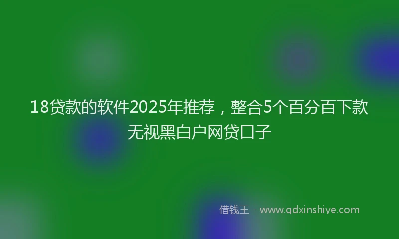 18贷款的软件2025年推荐，整合5个百分百下款无视黑白户网贷口子