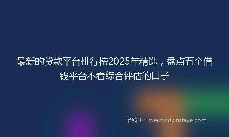 最新的贷款平台排行榜2025年精选，盘点五个借钱平台不看综合评估的口子