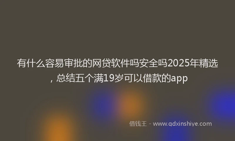 有什么容易审批的网贷软件吗安全吗2025年精选，总结五个满19岁可以借款的app