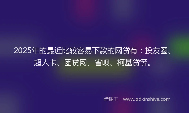 2025年的最近比较容易下款的网贷有：投友圈、超人卡、团贷网、省呗、柯基贷等。