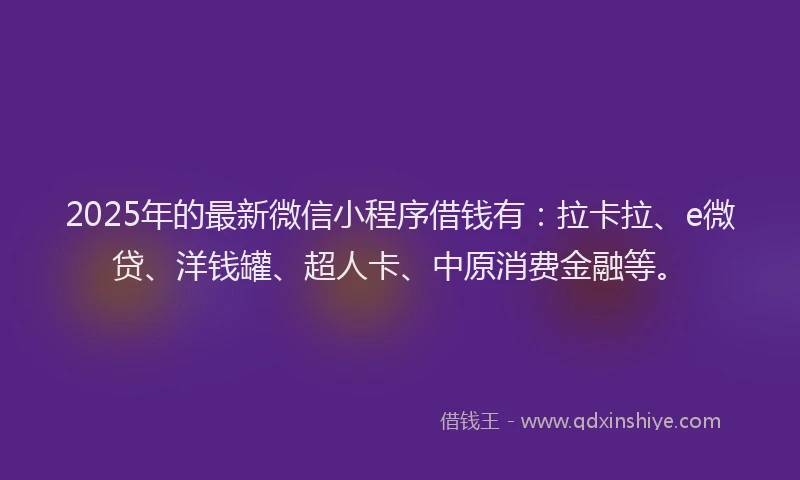 2025年的最新微信小程序借钱有：拉卡拉、e微贷、洋钱罐、超人卡、中原消费金融等。