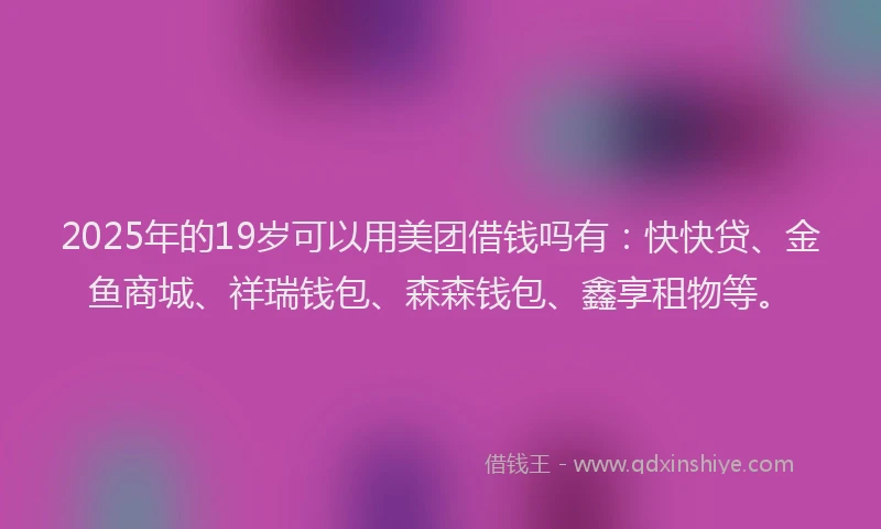 2025年的19岁可以用美团借钱吗有：快快贷、金鱼商城、祥瑞钱包、森森钱包、鑫享租物等。