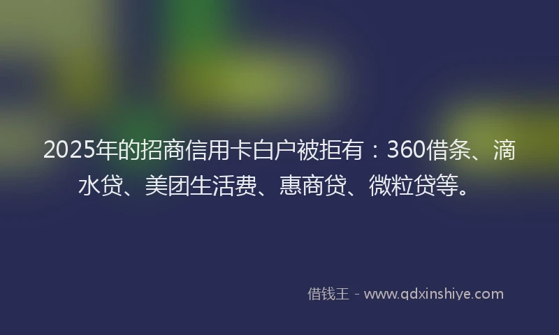 2025年的招商信用卡白户被拒有：360借条、滴水贷、美团生活费、惠商贷、微粒贷等。