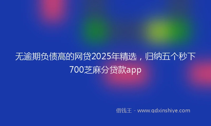 无逾期负债高的网贷2025年精选，归纳五个秒下700芝麻分贷款app