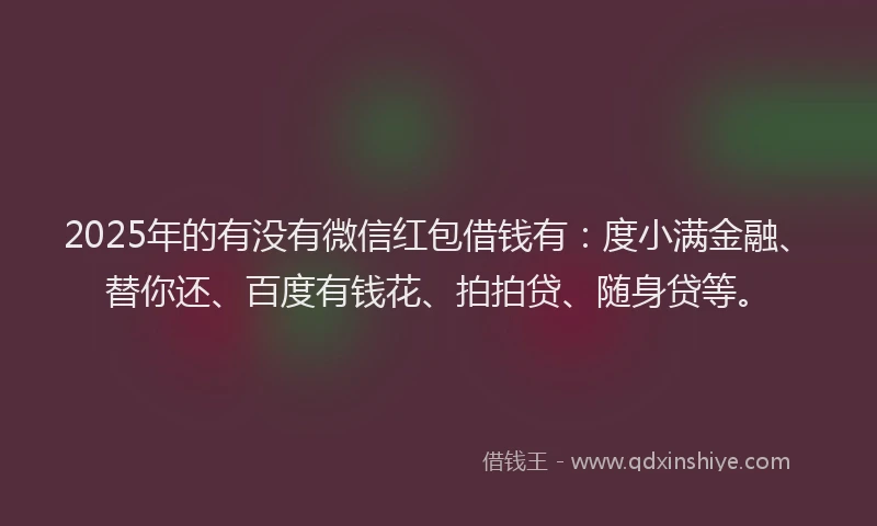 2025年的有没有微信红包借钱有：度小满金融、替你还、百度有钱花、拍拍贷、随身贷等。