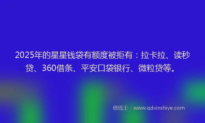 2025年的星星钱袋有额度被拒有：拉卡拉、读秒贷、360借条、平安口袋银行、微粒贷等。
