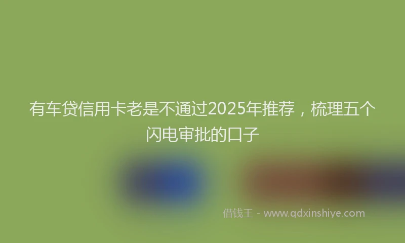 有车贷信用卡老是不通过2025年推荐，梳理五个闪电审批的口子