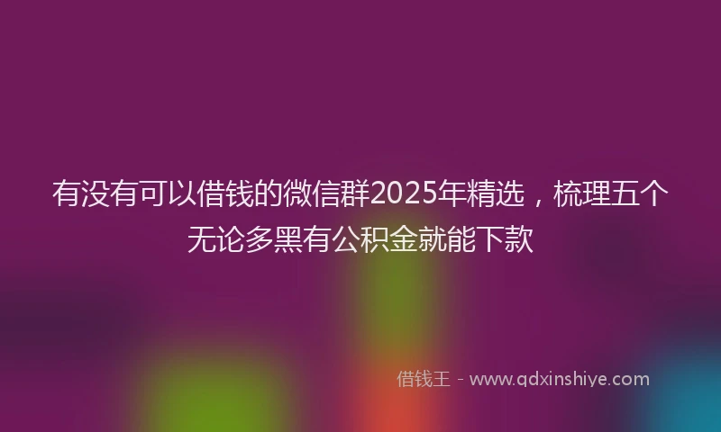 有没有可以借钱的微信群2025年精选，梳理五个无论多黑有公积金就能下款