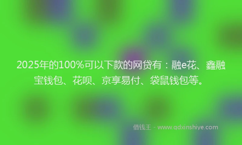 2025年的100%可以下款的网贷有：融e花、鑫融宝钱包、花呗、京享易付、袋鼠钱包等。