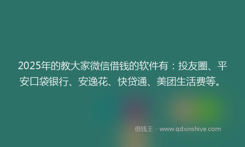 2025年的教大家微信借钱的软件有：投友圈、平安口袋银行、安逸花、快贷通、美团生活费等。