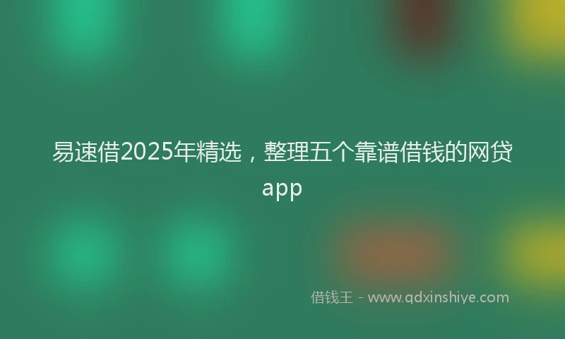 易速借2025年精选，整理五个靠谱借钱的网贷app