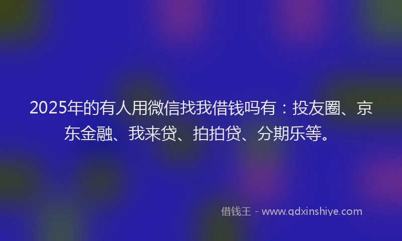 2025年的有人用微信找我借钱吗有：投友圈、京东金融、我来贷、拍拍贷、分期乐等。