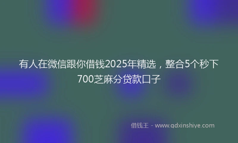 有人在微信跟你借钱2025年精选，整合5个秒下700芝麻分贷款口子