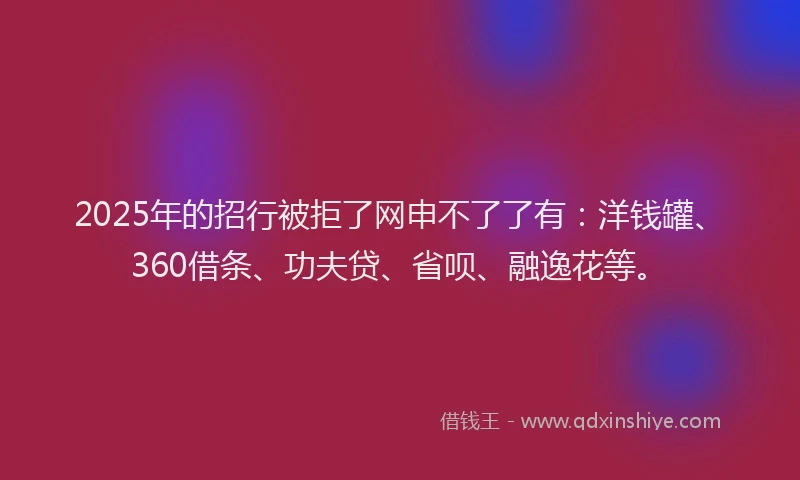 2025年的招行被拒了网申不了了有：洋钱罐、360借条、功夫贷、省呗、融逸花等。