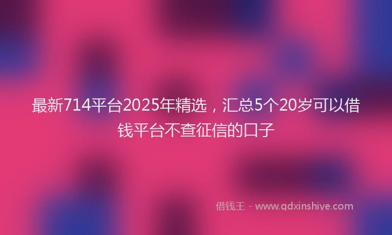 最新714平台2025年精选，汇总5个20岁可以借钱平台不查征信的口子