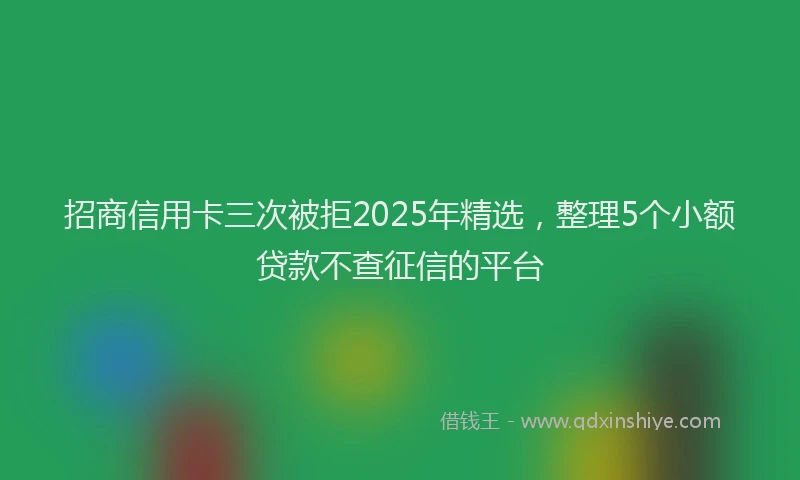 招商信用卡三次被拒2025年精选，整理5个小额贷款不查征信的平台