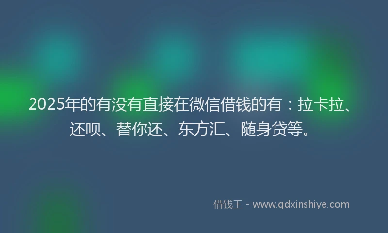 2025年的有没有直接在微信借钱的有：拉卡拉、还呗、替你还、东方汇、随身贷等。