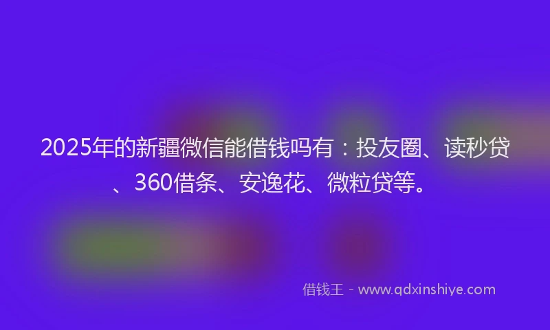 2025年的新疆微信能借钱吗有：投友圈、读秒贷、360借条、安逸花、微粒贷等。