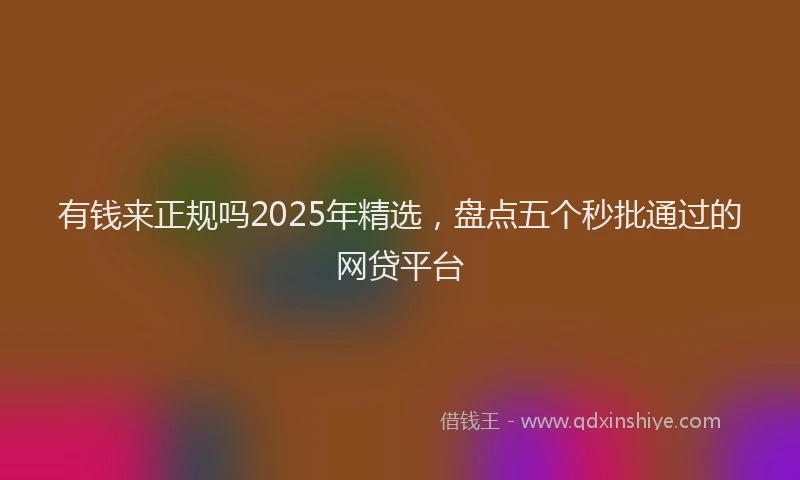 有钱来正规吗2025年精选，盘点五个秒批通过的网贷平台