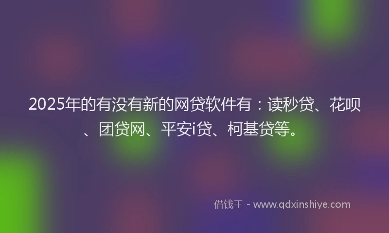 2025年的有没有新的网贷软件有：读秒贷、花呗、团贷网、平安i贷、柯基贷等。