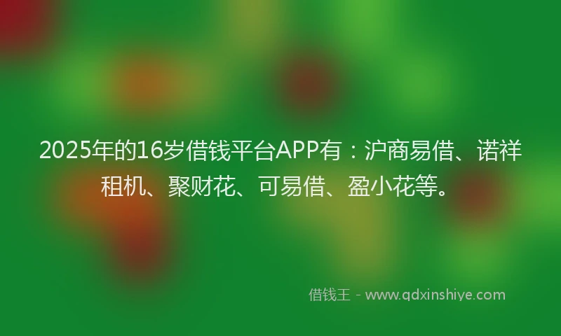 2025年的16岁借钱平台APP有：沪商易借、诺祥租机、聚财花、可易借、盈小花等。