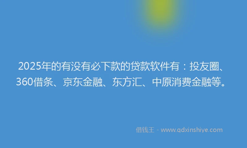 2025年的有没有必下款的贷款软件有：投友圈、360借条、京东金融、东方汇、中原消费金融等。