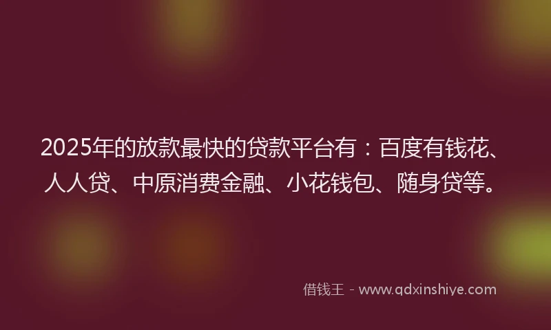 2025年的放款最快的贷款平台有：百度有钱花、人人贷、中原消费金融、小花钱包、随身贷等。