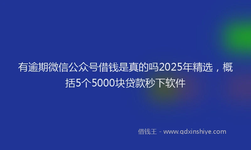有逾期微信公众号借钱是真的吗2025年精选，概括5个5000块贷款秒下软件