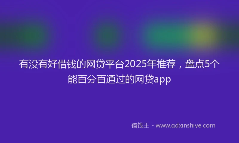 有没有好借钱的网贷平台2025年推荐，盘点5个能百分百通过的网贷app