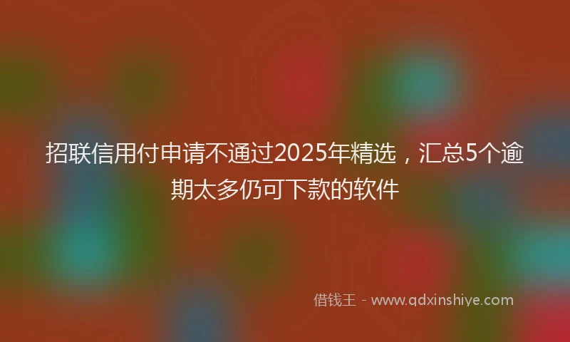 招联信用付申请不通过2025年精选，汇总5个逾期太多仍可下款的软件