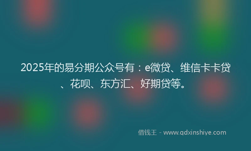 2025年的易分期公众号有：e微贷、维信卡卡贷、花呗、东方汇、好期贷等。