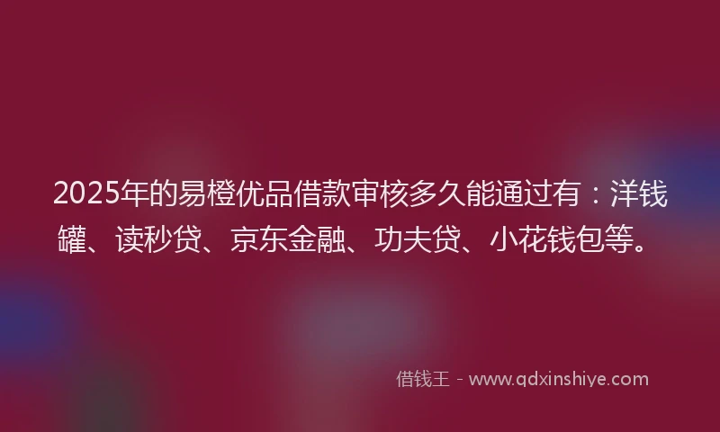 2025年的易橙优品借款审核多久能通过有：洋钱罐、读秒贷、京东金融、功夫贷、小花钱包等。
