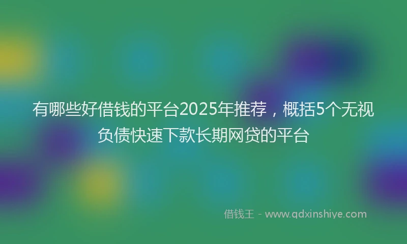 有哪些好借钱的平台2025年推荐，概括5个无视负债快速下款长期网贷的平台