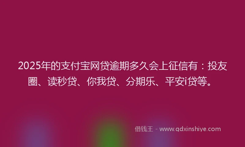 2025年的支付宝网贷逾期多久会上征信有：投友圈、读秒贷、你我贷、分期乐、平安i贷等。