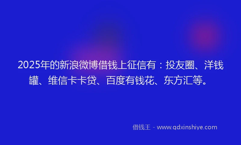 2025年的新浪微博借钱上征信有：投友圈、洋钱罐、维信卡卡贷、百度有钱花、东方汇等。