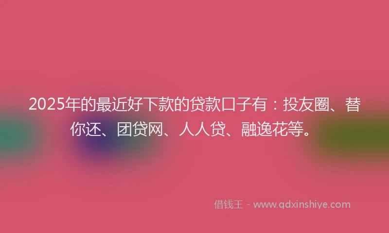 2025年的最近好下款的贷款口子有：投友圈、替你还、团贷网、人人贷、融逸花等。
