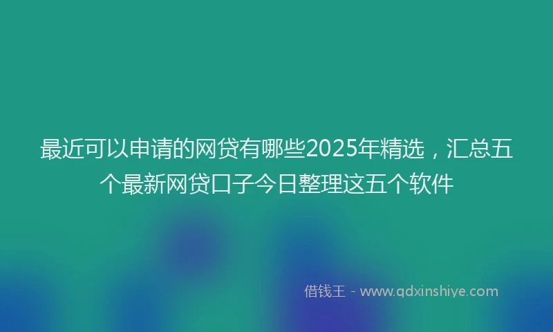 最近可以申请的网贷有哪些2025年精选，汇总五个最新网贷口子今日整理这五个软件