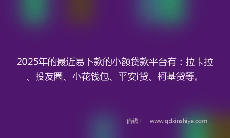 2025年的最近易下款的小额贷款平台有：拉卡拉、投友圈、小花钱包、平安i贷、柯基贷等。