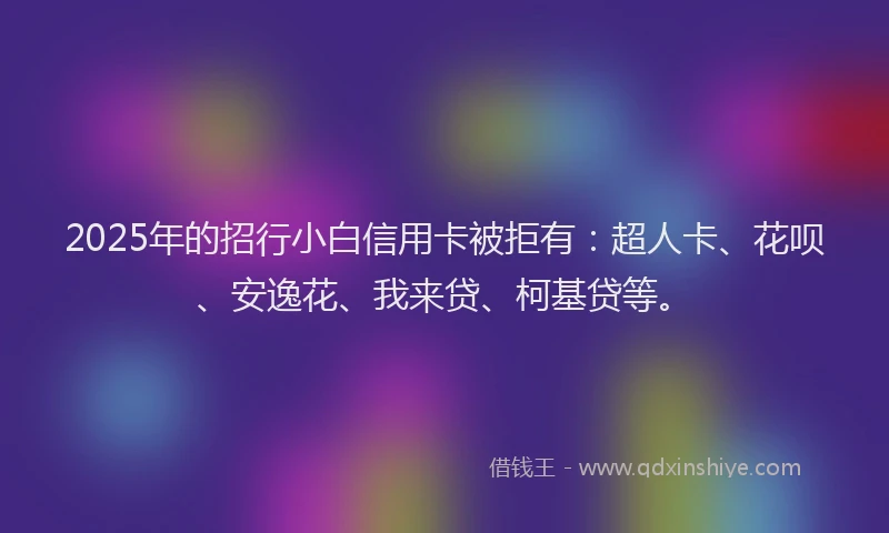 2025年的招行小白信用卡被拒有：超人卡、花呗、安逸花、我来贷、柯基贷等。