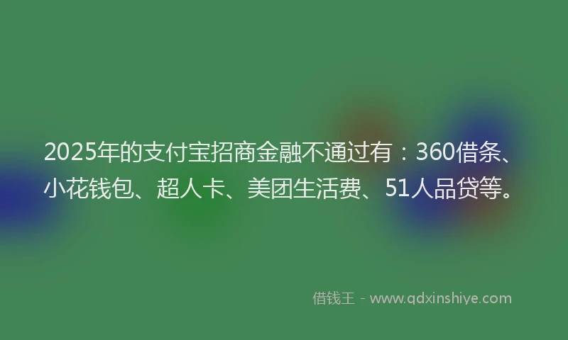 2025年的支付宝招商金融不通过有：360借条、小花钱包、超人卡、美团生活费、51人品贷等。