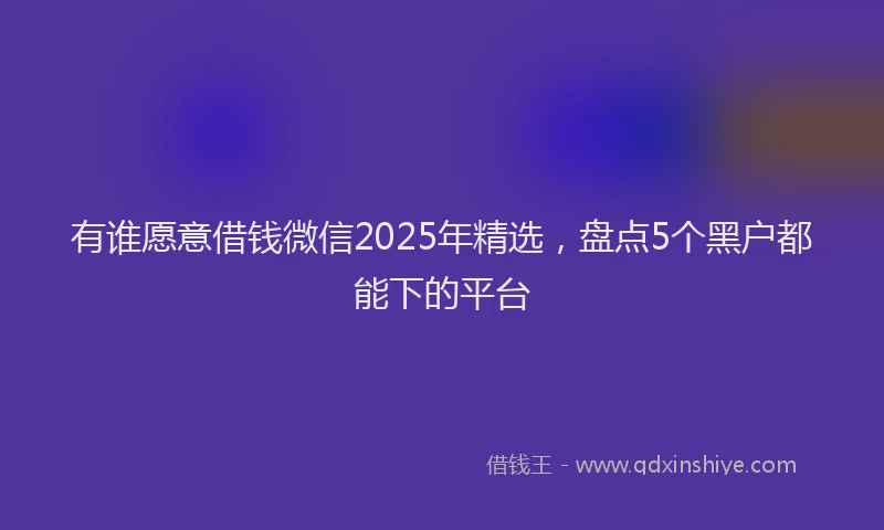 有谁愿意借钱微信2025年精选，盘点5个黑户都能下的平台