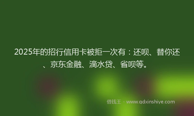 2025年的招行信用卡被拒一次有：还呗、替你还、京东金融、滴水贷、省呗等。